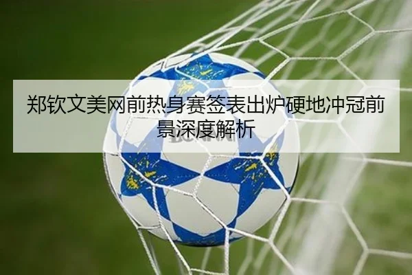 郑钦文美网前热身赛签表出炉硬地冲冠前景深度解析 - Jiuyou