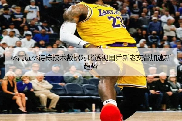 林高远林诗栋技术数据对比透视国乒新老交替加速新趋势（Jiuyou）